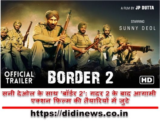 सनी देओल के साथ 'बॉर्डर 2': गदर 2 के बाद आगामी एक्शन फिल्म की तैयारियों में जुटे
