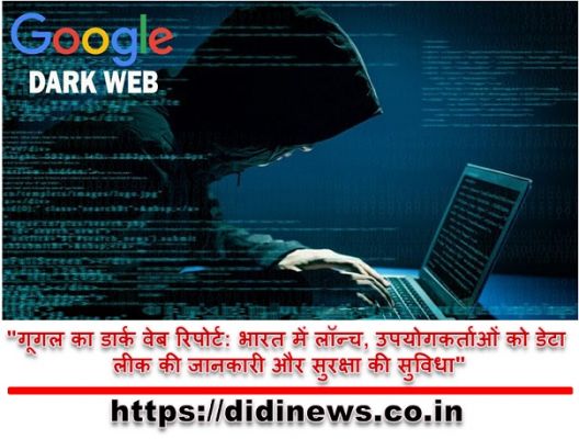 "गूगल का डार्क वेब रिपोर्ट: भारत में लॉन्च, उपयोगकर्ताओं को डेटा लीक की जानकारी और सुरक्षा की सुविधा"