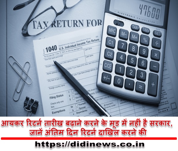 आयकर रिटर्न तारीख बढ़ाने करने के मूड में नहीं है सरकार, जानें अंतिम दिन रिटर्न दाखिल करने की
