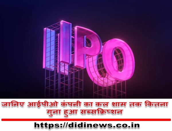जानिए आईपीओ कंपनी का कल शाम तक कितना गुना हुआ सब्सक्रिप्शन ?