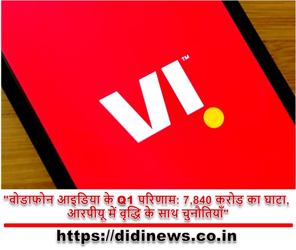 "वोडाफोन आइडिया के Q1 परिणाम: 7,840 करोड़ का घाटा, आरपीयू में वृद्धि के साथ चुनौतियाँ"