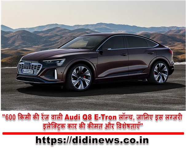 "600 किमी की रेंज वाली Audi Q8 E-Tron लॉन्च, जानिए इस लग्जरी इलेक्ट्रिक कार की कीमत और विशेषताएँ"