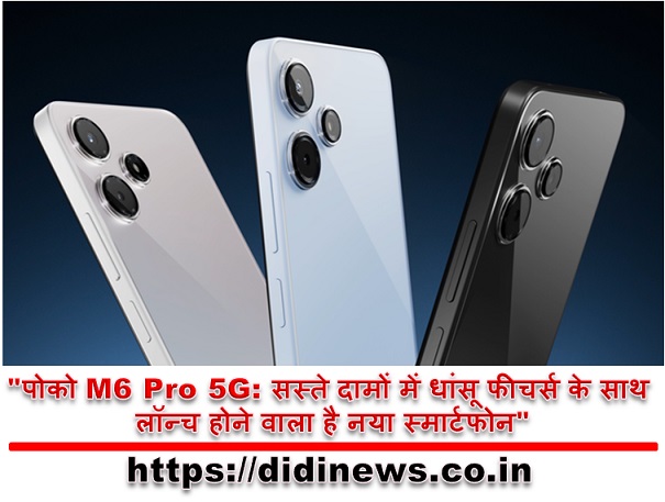 "पोको M6 Pro 5G: सस्ते दामों में धांसू फीचर्स के साथ लॉन्च होने वाला है नया स्मार्टफोन"