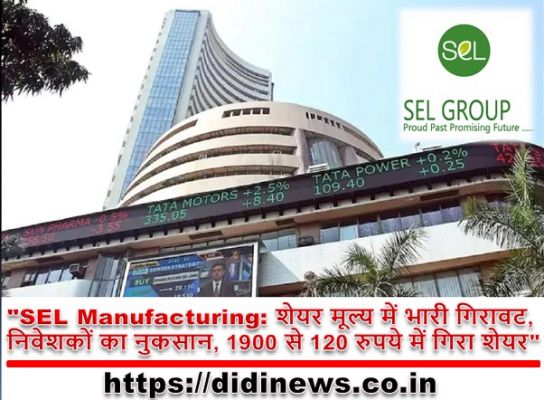 "SEL Manufacturing: शेयर मूल्य में भारी गिरावट, निवेशकों का नुकसान, 1900 से 120 रुपये में गिरा शेयर"