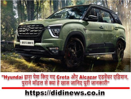 "Hyundai द्वारा पेश किए गए Creta और Alcazar एडवेंचर एडिशन, पुराने मॉडल से क्या है खास जानिए पूरी जानकारी"