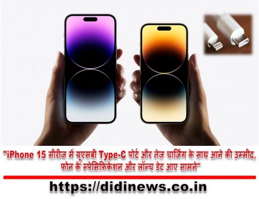 "iPhone 15 सीरीज में यूएसबी Type-C पोर्ट और तेज़ चार्जिंग के साथ आने की उम्मीद, फोन के स्पेसिफिकेशन और लॉन्च डेट आए सामने"