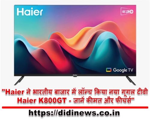 "Haier ने भारतीय बाजार में लॉन्च किया नया गूगल टीवी Haier K800GT - जानें कीमत और फीचर्स"