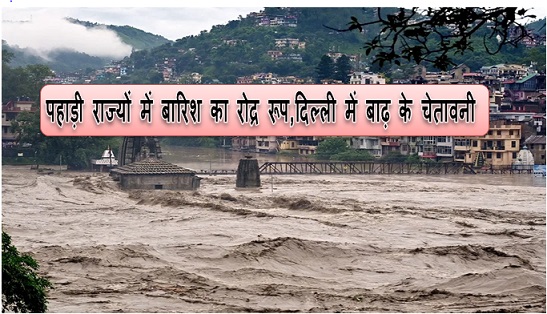 पहाड़ी राज्यों में बारिश का रोद्र रूप,दिल्ली में बाढ़ के चेतावनी