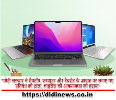 "मोदी सरकार ने लैपटॉप, कम्प्यूटर और टैबलेट के आयात पर लगाए गए प्रतिबंध को टाला, लाइसेंस की आवश्यकता को हटाया"